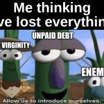 And you wanna know what? I think I'm okay with losing them. | Me thinking I've lost everything; UNPAID DEBT; MY VIRGINITY; ENEMIES | image tagged in veggietales 'allow us to introduce ourselfs' | made w/ Imgflip meme maker