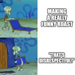 how about you just not take it seriously? | MAKING A REALLY FUNNY ROAST; "THAT'S DISRESPECTFUL!" | image tagged in squidward lawn chair,roast,disrespect,annoying | made w/ Imgflip meme maker