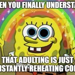 WHEN YOU FINALLY UNDERSTAND; THAT ADULTING IS JUST CONSTANTLY REHEATING COFFEE | WHEN YOU FINALLY UNDERSTAND; THAT ADULTING IS JUST CONSTANTLY REHEATING COFFEE | image tagged in memes,imagination spongebob,coffee,coffee addict,microwave,adulting | made w/ Imgflip meme maker