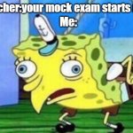 mocking exam | Teacher:your mock exam starts now; Me: | image tagged in memes,mocking spongebob | made w/ Imgflip meme maker