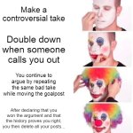 Encountered someone like that on Reddit recently | Make a controversial take; Double down when someone calls you out; You continue to argue by repeating the same bad take while moving the goalpost; After declaring that you won the argument and that the history proves you right, you then delete all your posts... | image tagged in memes,clown applying makeup | made w/ Imgflip meme maker