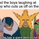 I wonder how he got it | Me and the boys laughing at the guy who cuts us off on the road; Because he has a giant dent on his bumper | image tagged in memes,me and the boys | made w/ Imgflip meme maker
