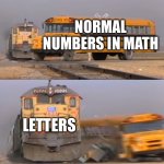 A train hitting a school bus | NORMAL NUMBERS IN MATH; LETTERS | image tagged in a train hitting a school bus | made w/ Imgflip meme maker
