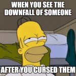 Satisfying Downfall | WHEN YOU SEE THE DOWNFALL OF SOMEONE; AFTER YOU CURSED THEM | image tagged in homer satisfied | made w/ Imgflip meme maker