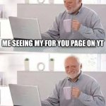 Hide the Pain Harold | ME SEEING MY FOR YOU PAGE ON YT; ME SEEING MY FRIENDS FOR YOU PAGE ON YT | image tagged in memes,hide the pain harold | made w/ Imgflip meme maker