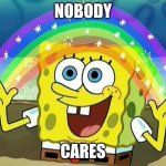 spongebob rainbow | NOBODY; CARES | image tagged in spongebob rainbow | made w/ Imgflip meme maker