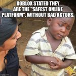 I'm not too sure about that.. | ROBLOX STATED THEY ARE THE "SAFEST ONLINE PLATFORM", WITHOUT BAD ACTORS. | image tagged in memes,third world skeptical kid | made w/ Imgflip meme maker