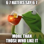 Seriously, I hear it more from ppl saying I don't like 6 7 --- then stop saying it! XD | 6 7 HATERS SAY 6 7; MORE THAN THOSE WHO LIKE IT | image tagged in memes,but that's none of my business,kermit the frog | made w/ Imgflip meme maker