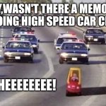 Weeooo! Weeooo! Weeeooo! | HEY,WASN'T THERE A MEMO TO STOP DOING HIGH SPEED CAR CHASES? WHEEEEEEEE! | image tagged in cop chase,memes,high speed chases,miami vice,making a break for it,toddlers | made w/ Imgflip meme maker