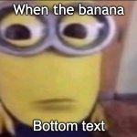 Banana | When the banana; Bottom text | image tagged in minion stare | made w/ Imgflip meme maker