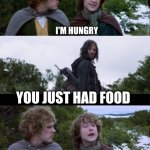 Second Breakfast | I'M HUNGRY; YOU JUST HAD FOOD; YES, BUT WHAT ABOUT SECOND BREAKFAST? | image tagged in pippin second breakfast | made w/ Imgflip meme maker