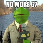 Kermit News Report | NO MORE 67 | image tagged in kermit news report | made w/ Imgflip meme maker