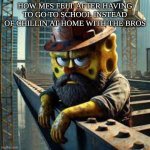 wish I was home schooled | HOW MFS FELT AFTER HAVING TO GO TO SCHOOL INSTEAD OF CHILLIN AT HOME WITH THE BROS | image tagged in blue collar spongebob | made w/ Imgflip meme maker