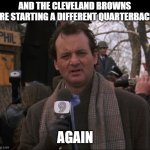 Again... | AND THE CLEVELAND BROWNS ARE STARTING A DIFFERENT QUARTERBACK; AGAIN | image tagged in bill murray groundhog day | made w/ Imgflip meme maker
