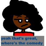 yeah that's great, where's the comedy