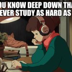 it tookher 8 years to grauduate | YOU KNOW DEEP DOWN THAT YOU'LL NEVER STUDY AS HARD AS SHE HAS | image tagged in lofi girl | made w/ Imgflip meme maker