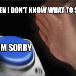For me its true idk 'bout yall | WHEN I DON'T KNOW WHAT TO SAY:; I'M SORRY | image tagged in memes,blank nut button | made w/ Imgflip meme maker