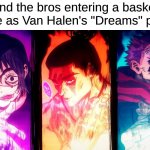 Van Halen Walked So Imagine Dragons Could Run | Me and the bros entering a basketball game as Van Halen's "Dreams" plays: | image tagged in yuji mahito todo,memes,music,anime,rock music,jujutsu kaisen | made w/ Imgflip meme maker