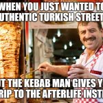 Entire family killed after ‘eating street food’ while on holiday in Turkey | WHEN YOU JUST WANTED TO TRY AUTHENTIC TURKISH STREET FOOD; BUT THE KEBAB MAN GIVES YOU A TRIP TO THE AFTERLIFE INSTEAD | image tagged in kebab man,not funny,breaking news,not funny didn't laugh,food memes,turkey | made w/ Imgflip meme maker