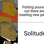 Tuxedo Winnie The Pooh | Putting yourself out there and meeting new people; Solitude | image tagged in memes,tuxedo winnie the pooh | made w/ Imgflip meme maker