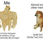 Imma get lots and lots of downvotes | Me; Almost every other memer; 67 Is funny because it is random, it'll go away eventually, like amogus; DoNt SeY tHoSe TwO nUmBeRs | image tagged in memes,buff doge vs cheems | made w/ Imgflip meme maker