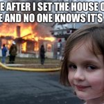 Disaster Girl | ME AFTER I SET THE HOUSE ON FIRE AND NO ONE KNOWS IT’S ME: | image tagged in memes,disaster girl | made w/ Imgflip meme maker