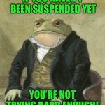 Colonel Toad | IF YOU HAVEN’T  BEEN SUSPENDED YET; YOU’RE NOT TRYING HARD ENOUGH! | image tagged in colonel toad | made w/ Imgflip meme maker