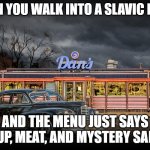 Slavic Diner | WHEN YOU WALK INTO A SLAVIC DINER; AND THE MENU JUST SAYS 'SOUP, MEAT, AND MYSTERY SALAD' | image tagged in slavic diner,slavic lives matter | made w/ Imgflip meme maker