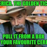 Sam Elliott special kind of stupid | AMERICA. THE GOLDEN TICKET; PULL IT FROM A BOX OF YOUR FAVOURITE CEREAL | image tagged in sam elliott special kind of stupid | made w/ Imgflip meme maker