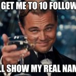 Leonardo Dicaprio Cheers | YOU GET ME TO 10 FOLLOWERS; I'LL SHOW MY REAL NAME | image tagged in memes,leonardo dicaprio cheers | made w/ Imgflip meme maker