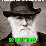 Darwin | YOU SURE FOLLOWED THE SCIENCE. SO MAKE TREES | image tagged in darwin | made w/ Imgflip meme maker