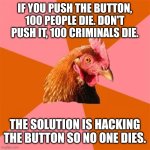 Anti Joke Chicken | IF YOU PUSH THE BUTTON, 100 PEOPLE DIE. DON'T PUSH IT, 100 CRIMINALS DIE. THE SOLUTION IS HACKING THE BUTTON SO NO ONE DIES. | image tagged in memes,anti joke chicken | made w/ Imgflip meme maker
