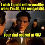 Like my dad did | I wish I could retire wealthy when I’m 40, like my dad did; Your dad retired at 40? No, but he wished he could | image tagged in memes,inception,retire,wish | made w/ Imgflip meme maker
