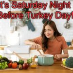 Cooking Saturday Night | It’s Saturday Night; Before Turkey Day! | image tagged in cooking saturday night | made w/ Imgflip meme maker