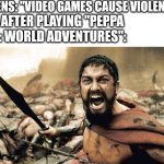 Day 6 of making a meme from a random template | KARENS: "VIDEO GAMES CAUSE VIOLENCE!"; ME AFTER PLAYING "PEPPA PIG: WORLD ADVENTURES": | image tagged in memes,sparta leonidas,video games,violence,karen | made w/ Imgflip meme maker