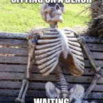 Who knows? | A SKELETON SITTING ON A BENCH; WAITING FOR SOMETHING | image tagged in memes,waiting skeleton | made w/ Imgflip meme maker