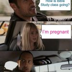 The Rock Driving | How is Bible Study class going? I’m pregnant | image tagged in memes,the rock driving | made w/ Imgflip meme maker