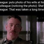 ... | Male colleague: puts photo of his wife at his desk
Female colleague (noticing the photo): She's pretty! 
Male colleague: That was taken a long time ago...
Me: | image tagged in gifs,photo,wife | made w/ Imgflip video-to-gif maker