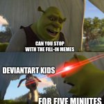 I just hate it | CAN YOU STOP WITH THE FILL-IN MEMES; DEVIANTART KIDS; FOR FIVE MINUTES | image tagged in shrek for five minutes | made w/ Imgflip meme maker