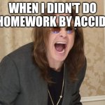 When I didn't do my homework by accident | WHEN I DIDN'T DO MY HOMEWORK BY ACCIDENT | image tagged in ozzy osbourne yell,ozzy osbourne,meme,homework | made w/ Imgflip meme maker