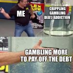 Gambling time | CRIPPLING GAMBLING DEBT/ADDICTION; ME; GAMBLING MORE TO PAY OFF THE DEBT | image tagged in aquarium leaking slap,gambling,debt | made w/ Imgflip meme maker