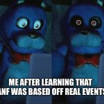 I’m serious, it actually is real | ME AFTER LEARNING THAT FANF WAS BASED OFF REAL EVENTS | image tagged in bonnie tramatized | made w/ Imgflip meme maker