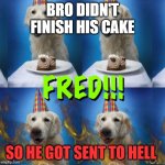happy birthday fred!! | BRO DIDN'T FINISH HIS CAKE; SO HE GOT SENT TO HELL | image tagged in happy birthday fred | made w/ Imgflip meme maker