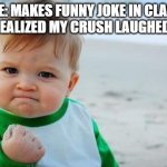 Fist pump baby | ME: MAKES FUNNY JOKE IN CLASS AND REALIZED MY CRUSH LAUGHED AT IT. | image tagged in fist pump baby | made w/ Imgflip meme maker