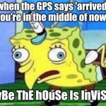 Mocking Spongebob Meme | when the GPS says 'arrived' but you’re in the middle of nowhere; mAyBe ThE hOuSe Is InViSiBlE | image tagged in memes,mocking spongebob | made w/ Imgflip meme maker
