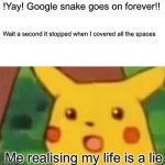 Surprised Pikachu | !Yay! Google snake goes on forever!! Wait a second it stopped when I covered all the spaces; Me realising my life is a lie | image tagged in memes,surprised pikachu | made w/ Imgflip meme maker