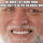 Real | ME WHEN I GET HOME FROM SCHOOL JUST TO BE PUT ON HOUSE WORK | image tagged in hide the pain harold | made w/ Imgflip meme maker