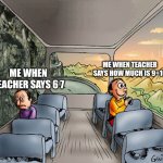 Stop 6 7 | ME WHEN TEACHER SAYS HOW MUCH IS 9+10; ME WHEN TEACHER SAYS 6 7 | image tagged in two guys on a bus,67,teacher,memes,21 | made w/ Imgflip meme maker