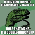 Dinosaur (GIIIR) | IF THIS MEME TEMPLATE OF A DINOSAUR IS REALLY OLD; DOES THAT MAKE IT A DOUBLE-DINOSAUR? | image tagged in time raptor | made w/ Imgflip meme maker