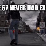 No body will notice I'm farming 67 hate for pints mwhahahah >:D | LIFE IF 67 NEVER HAD EXISTED: | image tagged in no,67 | made w/ Imgflip video-to-gif maker